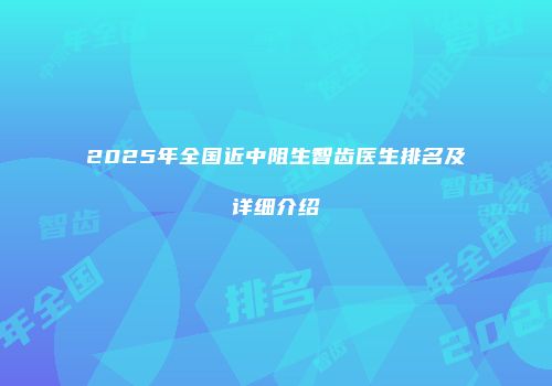 2025年全国近中阻生智齿医生排名及详细介绍