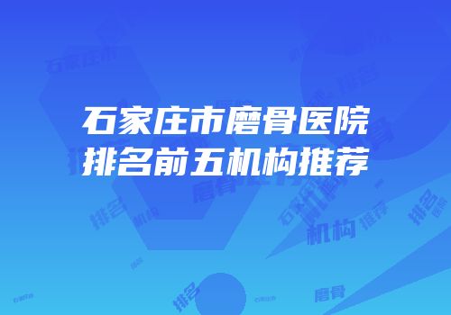 石家庄市磨骨医院排名前五机构推荐