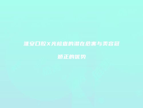 淮安口腔X光检查的潜在危害与美容冠矫正的优势