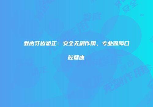 娄底牙齿矫正：安全无副作用，专业保障口腔健康