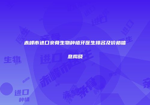 赤峰市进口亲骨生物种植牙医生排名及价格信息揭晓