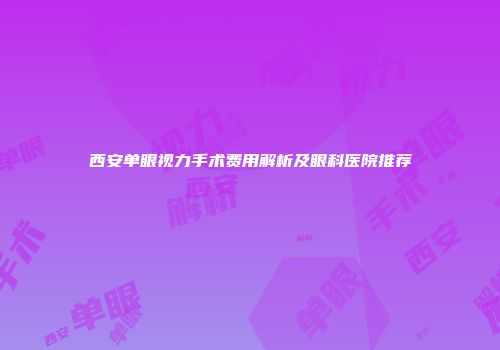 西安单眼视力手术费用解析及眼科医院推荐