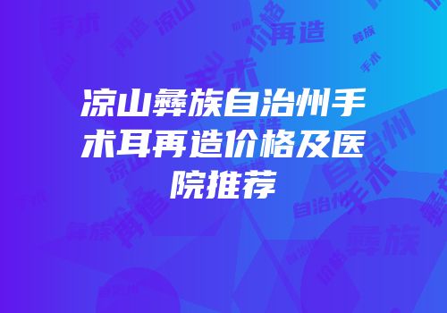 凉山彝族自治州手术耳再造价格及医院推荐