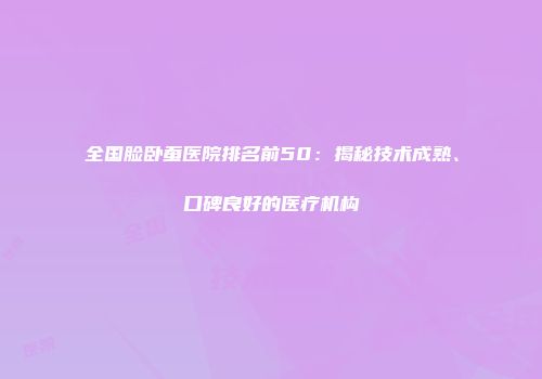 全国脸卧蚕医院排名前50：揭秘技术成熟、口碑良好的医疗机构