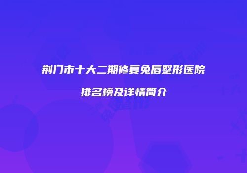 荆门市十大二期修复兔唇整形医院排名榜及详情简介