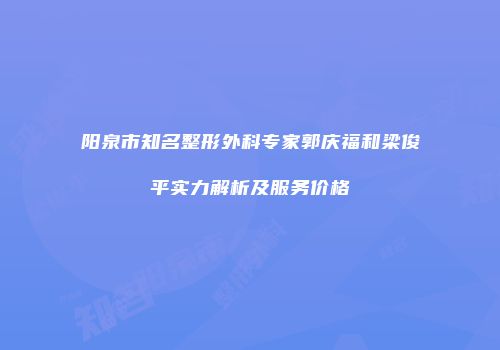 阳泉市知名整形外科专家郭庆福和梁俊平实力解析及服务价格