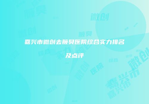 嘉兴市微创去腋臭医院综合实力排名及点评