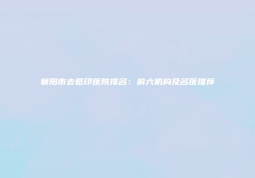 襄阳市去痘印医院排名：前六机构及名医推荐