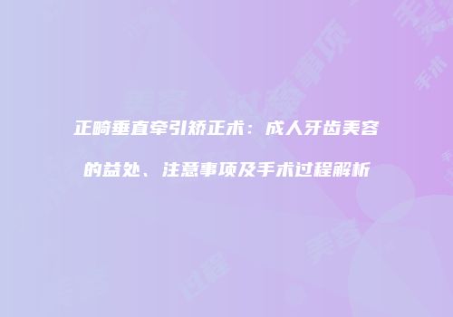 正畸垂直牵引矫正术：成人牙齿美容的益处、注意事项及手术过程解析