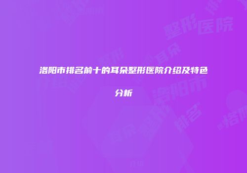 洛阳市排名前十的耳朵整形医院介绍及特色分析