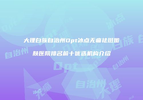 大理白族自治州Opt冰点无痛祛斑嫩肤医院排名前十优选机构介绍