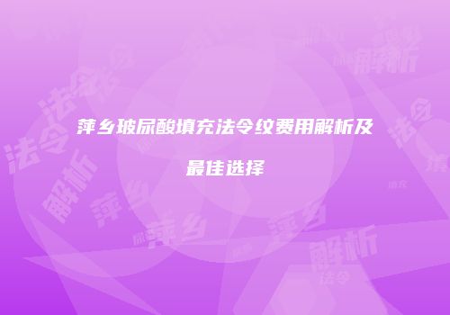 萍乡玻尿酸填充法令纹费用解析及最佳选择