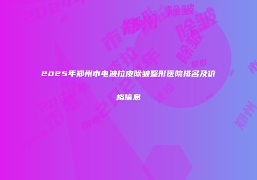 2025年郑州市电波拉皮除皱整形医院排名及价格信息