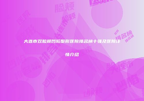 大连市双脸颊凹陷整形医院排名榜十强及医院详情介绍