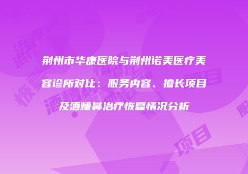 荆州市华康医院与荆州诺美医疗美容诊所对比：服务内容、擅长项目及酒糟鼻治疗恢复情况分析