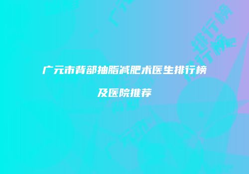 广元市背部抽脂减肥术医生排行榜及医院推荐