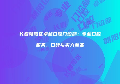 长春朝阳区卓越口腔门诊部：专业口腔服务，口碑与实力兼备