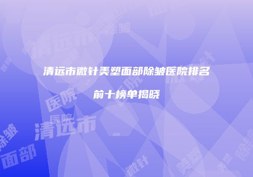 清远市微针美塑面部除皱医院排名前十榜单揭晓