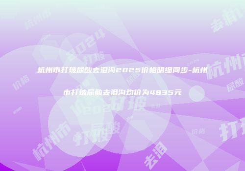 杭州市打玻尿酸去泪沟2025价格明细同步-杭州市打玻尿酸去泪沟均价为4835元