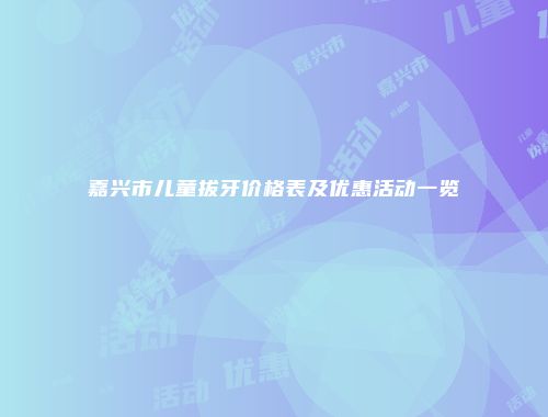 嘉兴市儿童拔牙价格表及优惠活动一览