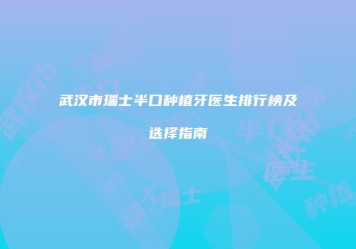 武汉市瑞士半口种植牙医生排行榜及选择指南