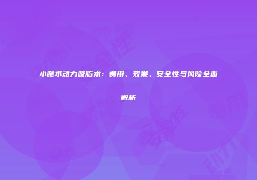 小腿水动力吸脂术：费用、效果、安全性与风险全面解析