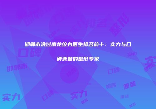 邯郸市洗过肩龙纹身医生排名前十：实力与口碑兼备的整形专家