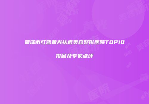 菏泽市红蓝黄光祛痘美容整形医院TOP10排名及专家点评