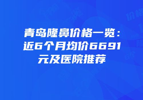 青岛隆鼻价格一览：近6个月均价6691元及医院推荐