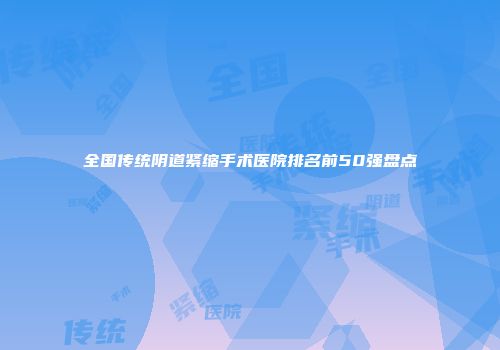 全国传统阴道紧缩手术医院排名前50强盘点