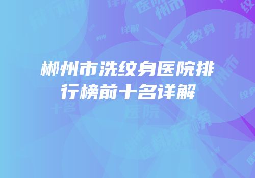 郴州市洗纹身医院排行榜前十名详解