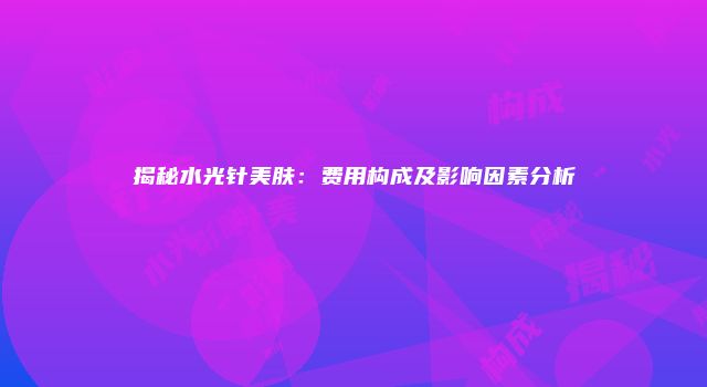 揭秘水光针美肤：费用构成及影响因素分析