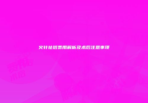 火针祛斑费用解析及术后注意事项
