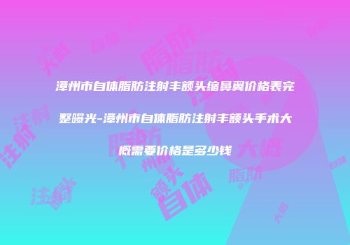 漳州市自体脂肪注射丰额头缩鼻翼价格表完整曝光-漳州市自体脂肪注射丰额头手术大概需要价格是多少钱