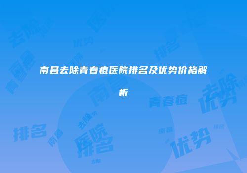 南昌去除青春痘医院排名及优势价格解析