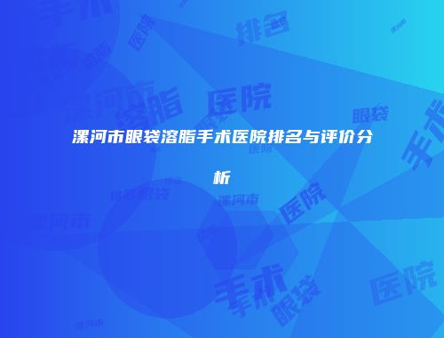 漯河市眼袋溶脂手术医院排名与评价分析