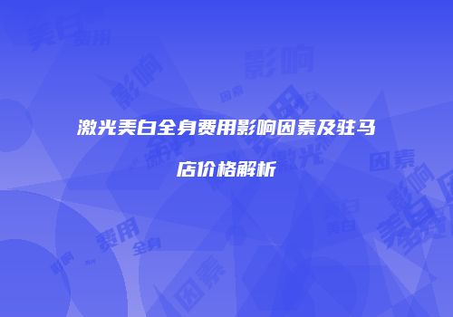 激光美白全身费用影响因素及驻马店价格解析