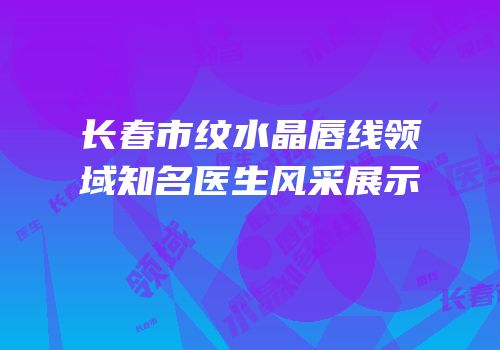 长春市纹水晶唇线领域知名医生风采展示
