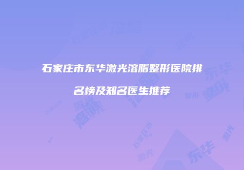 石家庄市东华激光溶脂整形医院排名榜及知名医生推荐