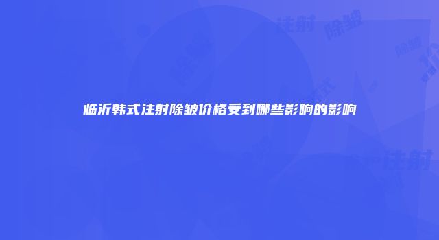 临沂韩式注射除皱价格受到哪些影响的影响