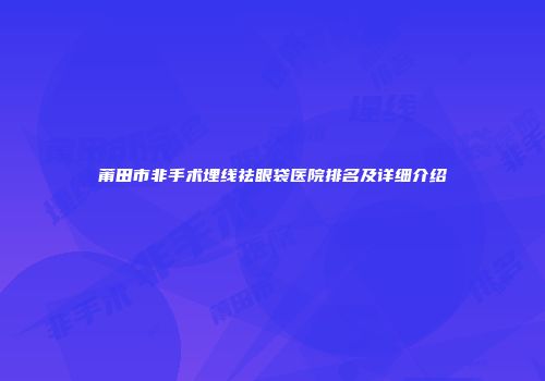 莆田市非手术埋线祛眼袋医院排名及详细介绍