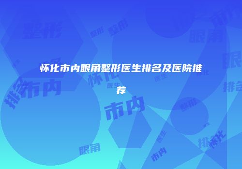 怀化市内眼角整形医生排名及医院推荐