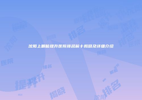 沈阳上眼睑提升医院排名前十揭晓及详细介绍
