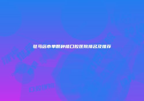 驻马店市单颗种植口腔医院排名及推荐