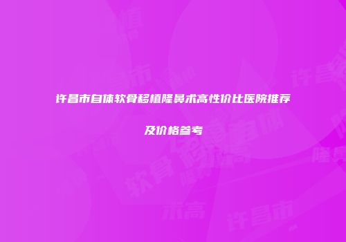 许昌市自体软骨移植隆鼻术高性价比医院推荐及价格参考