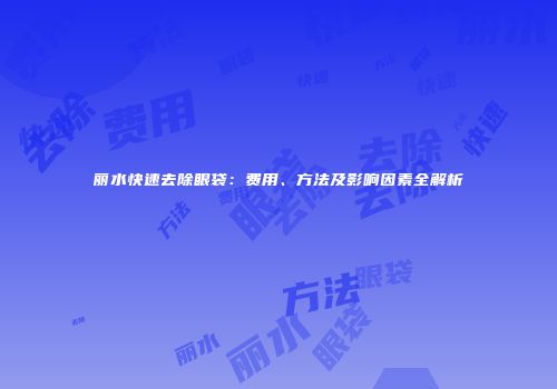 丽水快速去除眼袋：费用、方法及影响因素全解析