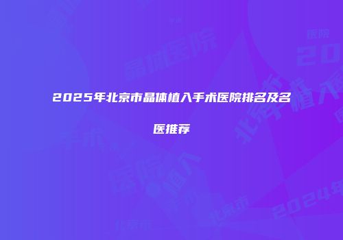 2025年北京市晶体植入手术医院排名及名医推荐