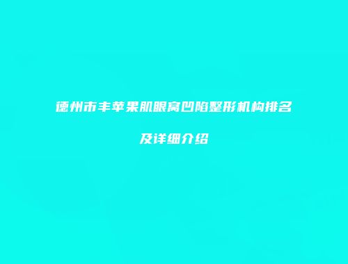 德州市丰苹果肌眼窝凹陷整形机构排名及详细介绍