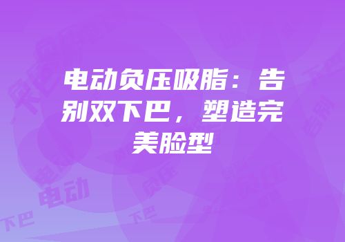 电动负压吸脂：告别双下巴，塑造完美脸型