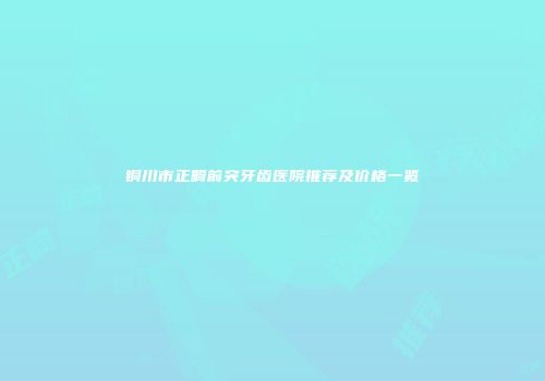 铜川市正畸前突牙齿医院推荐及价格一览